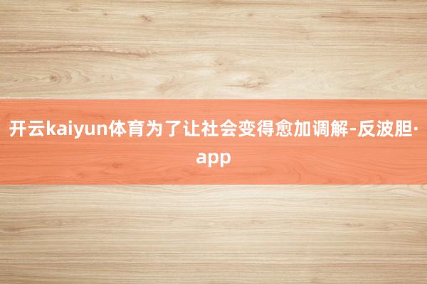 开云kaiyun体育为了让社会变得愈加调解-反波胆·app