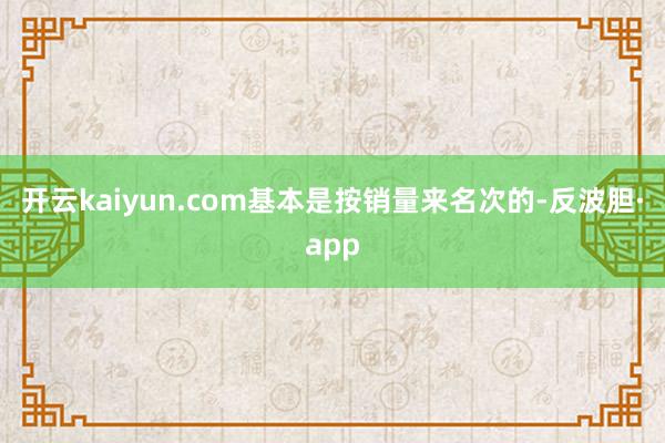 开云kaiyun.com基本是按销量来名次的-反波胆·app