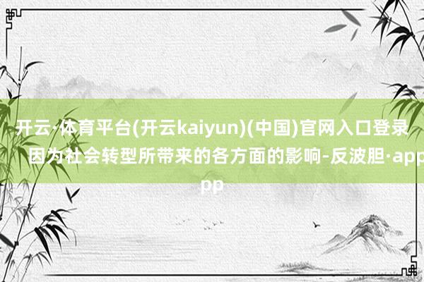 开云·体育平台(开云kaiyun)(中国)官网入口登录       因为社会转型所带来的各方面的影响-反波胆·app