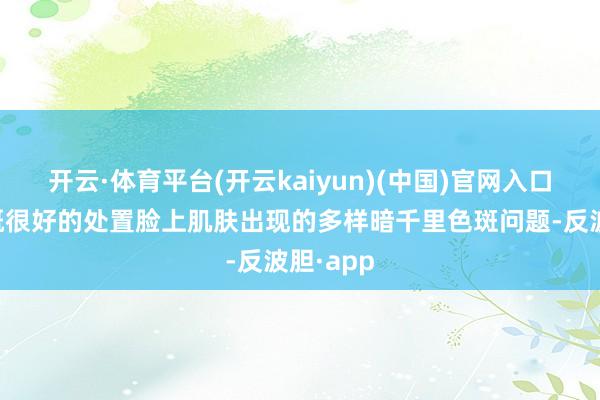 开云·体育平台(开云kaiyun)(中国)官网入口登录大概很好的处置脸上肌肤出现的多样暗千里色斑问题-反波胆·app