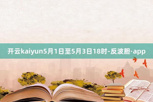 开云kaiyun5月1日至5月3日18时-反波胆·app