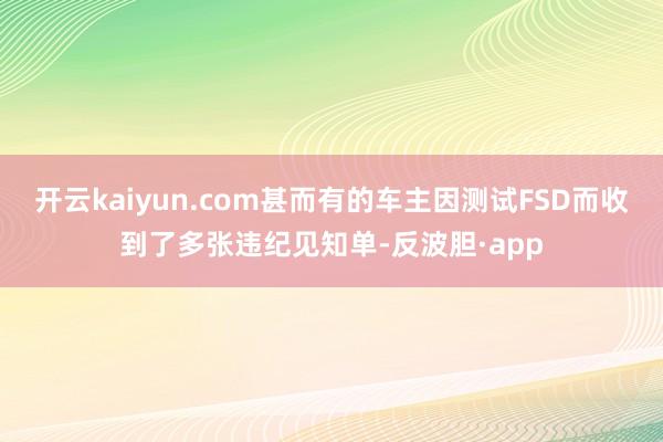 开云kaiyun.com甚而有的车主因测试FSD而收到了多张违纪见知单-反波胆·app