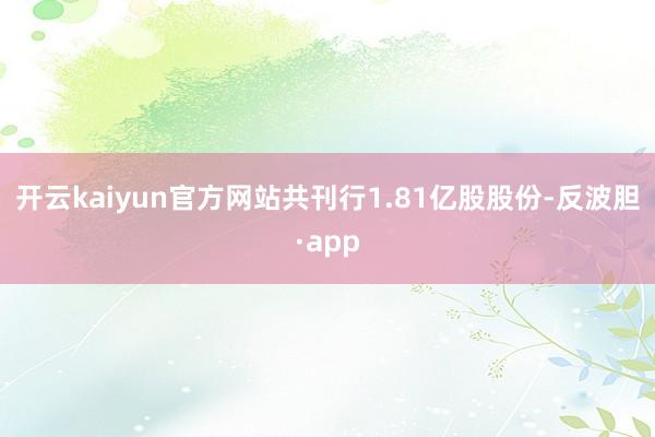 开云kaiyun官方网站共刊行1.81亿股股份-反波胆·app