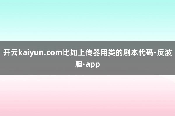 开云kaiyun.com比如上传器用类的剧本代码-反波胆·app