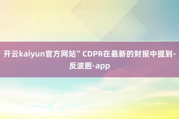 开云kaiyun官方网站”CDPR在最新的财报中提到-反波胆·app