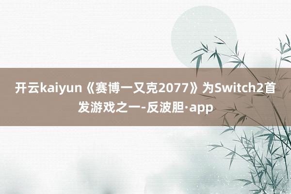 开云kaiyun《赛博一又克2077》为Switch2首发游戏之一-反波胆·app