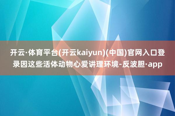 开云·体育平台(开云kaiyun)(中国)官网入口登录因这些活体动物心爱讲理环境-反波胆·app