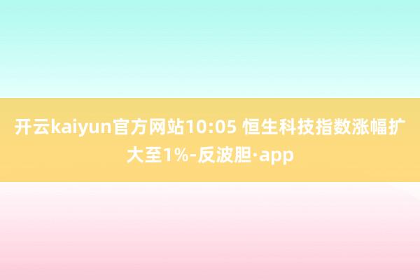 开云kaiyun官方网站10:05 恒生科技指数涨幅扩大至1%-反波胆·app
