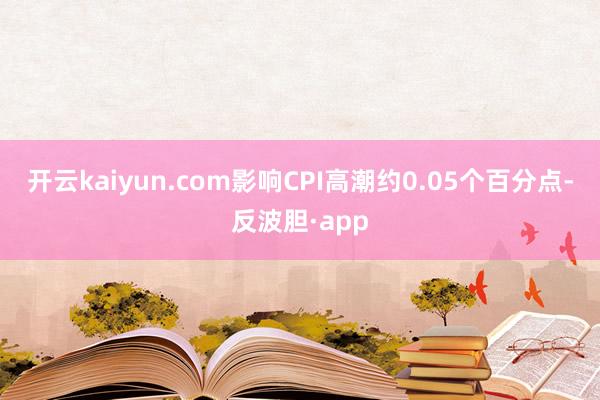 开云kaiyun.com影响CPI高潮约0.05个百分点-反波胆·app