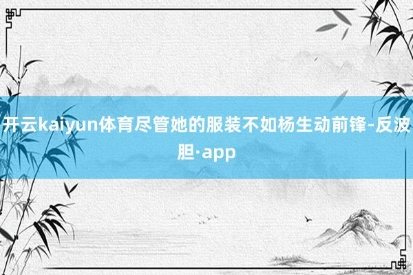 开云kaiyun体育尽管她的服装不如杨生动前锋-反波胆·app