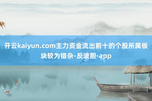 开云kaiyun.com主力资金流出前十的个股所属板块较为错杂-反波胆·app