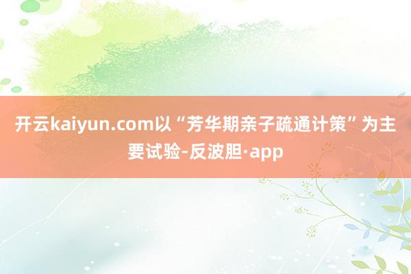 开云kaiyun.com以“芳华期亲子疏通计策”为主要试验-反波胆·app