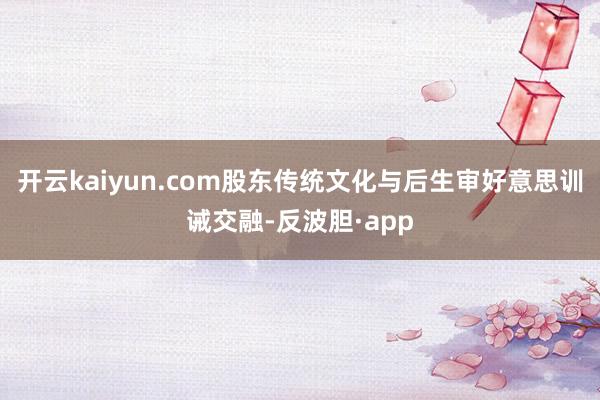 开云kaiyun.com股东传统文化与后生审好意思训诫交融-反波胆·app