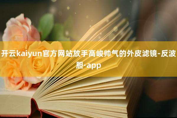 开云kaiyun官方网站放手高峻帅气的外皮滤镜-反波胆·app