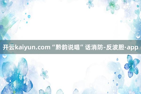 开云kaiyun.com“黔韵说唱”话消防-反波胆·app