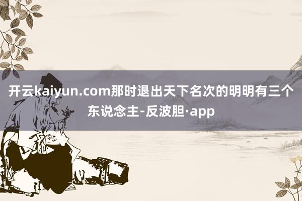 开云kaiyun.com那时退出天下名次的明明有三个东说念主-反波胆·app