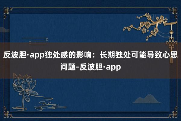 反波胆·app独处感的影响：长期独处可能导致心思问题-反波胆·app