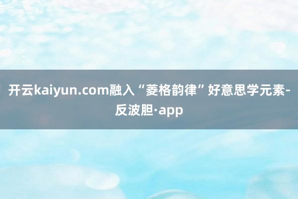 开云kaiyun.com融入“菱格韵律”好意思学元素-反波胆·app