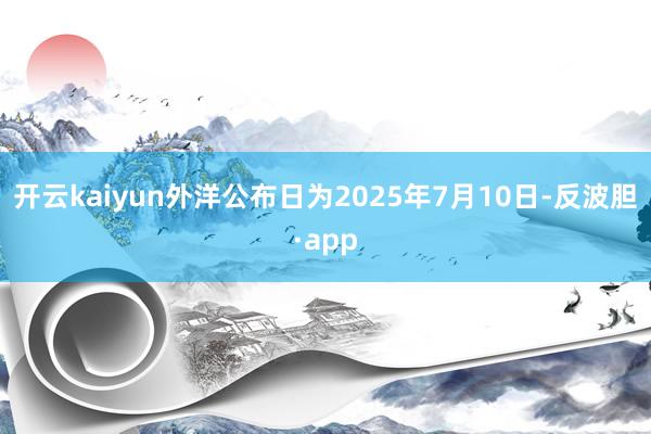 开云kaiyun外洋公布日为2025年7月10日-反波胆·app