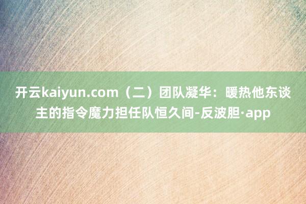 开云kaiyun.com（二）团队凝华：暖热他东谈主的指令魔力担任队恒久间-反波胆·app