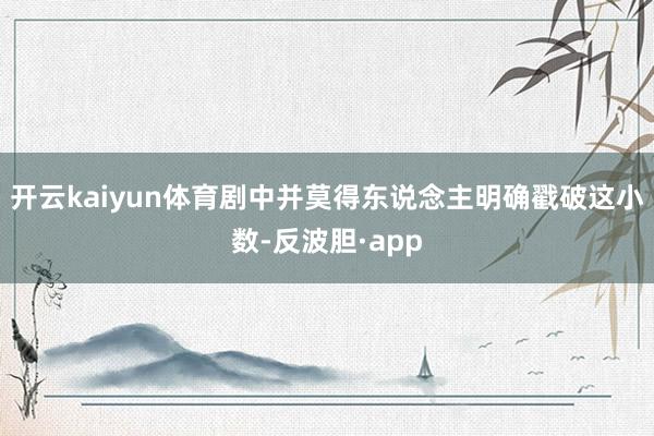开云kaiyun体育剧中并莫得东说念主明确戳破这小数-反波胆·app