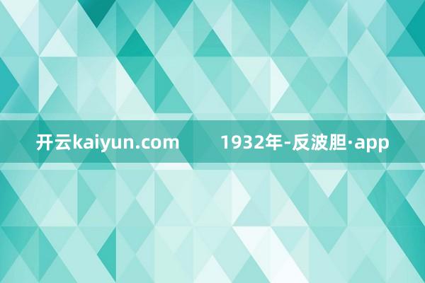 开云kaiyun.com        1932年-反波胆·app