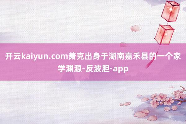 开云kaiyun.com萧克出身于湖南嘉禾县的一个家学渊源-反波胆·app