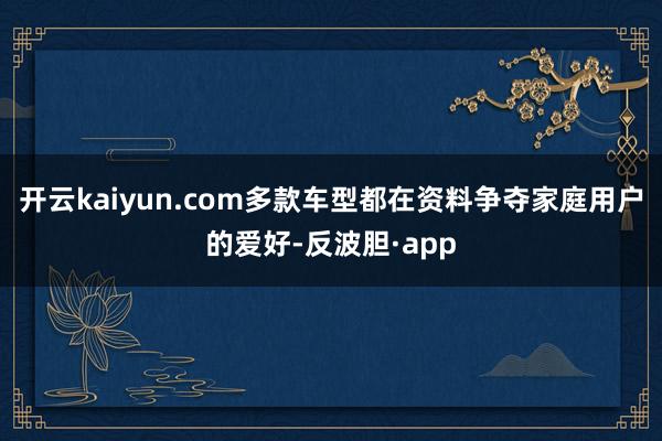 开云kaiyun.com多款车型都在资料争夺家庭用户的爱好-反波胆·app