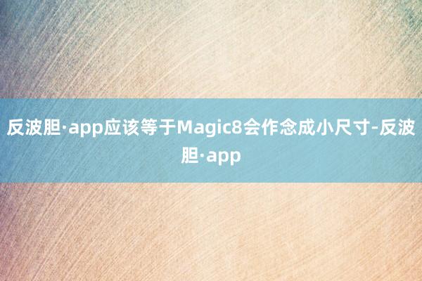 反波胆·app应该等于Magic8会作念成小尺寸-反波胆·app