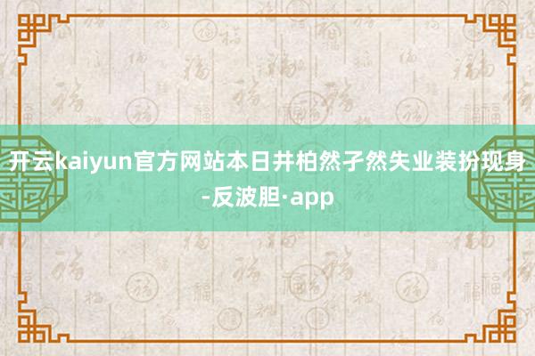 开云kaiyun官方网站本日井柏然孑然失业装扮现身-反波胆·app