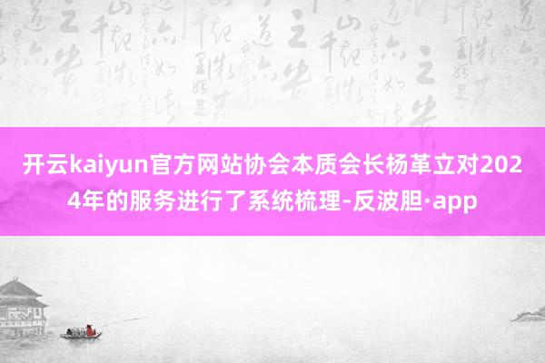 开云kaiyun官方网站协会本质会长杨革立对2024年的服务进行了系统梳理-反波胆·app