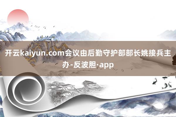 开云kaiyun.com会议由后勤守护部部长姚接兵主办-反波胆·app