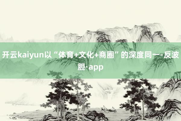 开云kaiyun以“体育+文化+商圈”的深度同一-反波胆·app