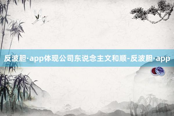 反波胆·app体现公司东说念主文和顺-反波胆·app
