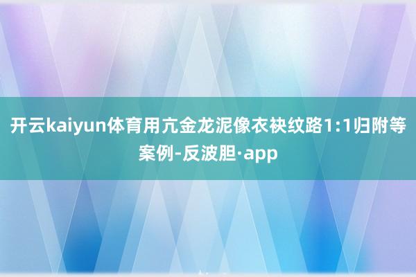 开云kaiyun体育用亢金龙泥像衣袂纹路1:1归附等案例-反波胆·app