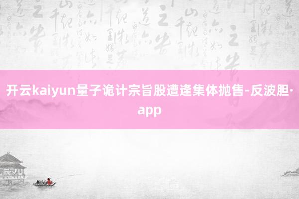 开云kaiyun量子诡计宗旨股遭逢集体抛售-反波胆·app