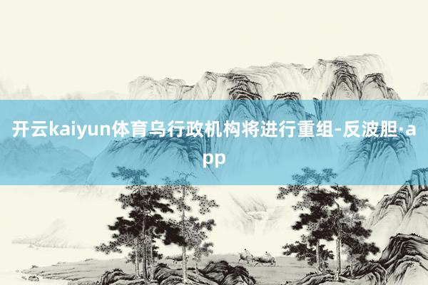 开云kaiyun体育乌行政机构将进行重组-反波胆·app