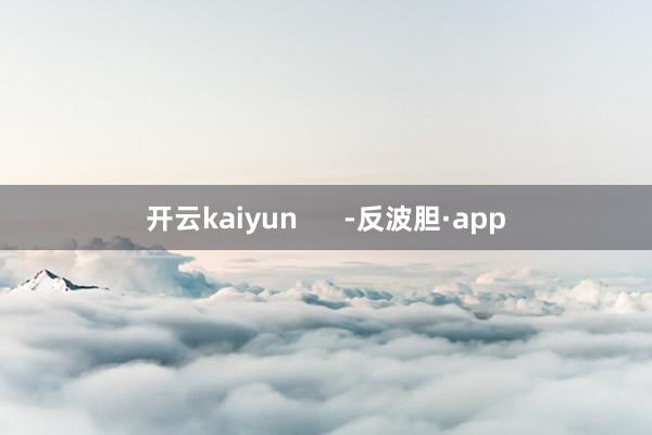 开云kaiyun      -反波胆·app