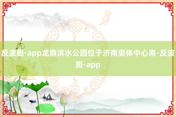 反波胆·app龙鼎滨水公园位于济南奥体中心南-反波胆·app