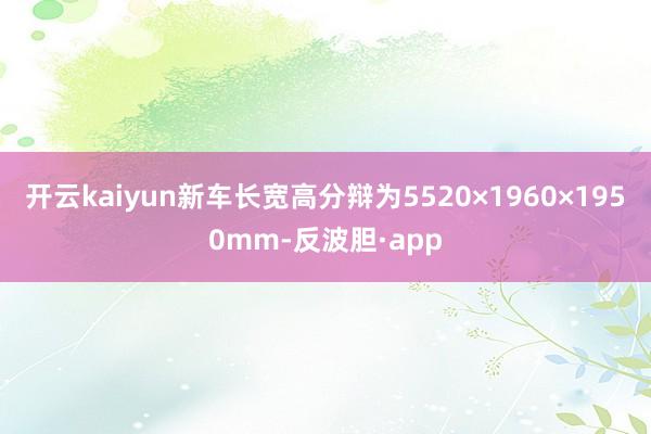 开云kaiyun新车长宽高分辩为5520×1960×1950mm-反波胆·app