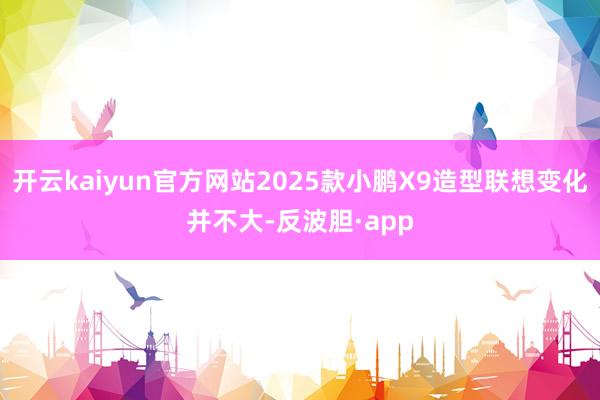 开云kaiyun官方网站2025款小鹏X9造型联想变化并不大-反波胆·app