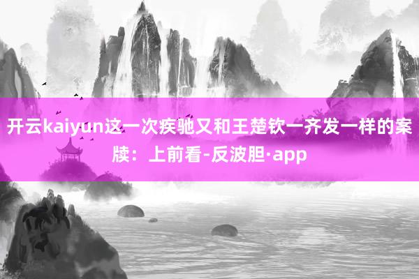 开云kaiyun这一次疾驰又和王楚钦一齐发一样的案牍：上前看-反波胆·app