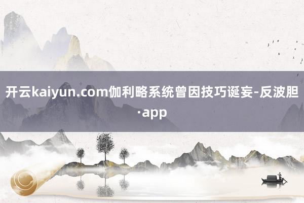 开云kaiyun.com伽利略系统曾因技巧诞妄-反波胆·app