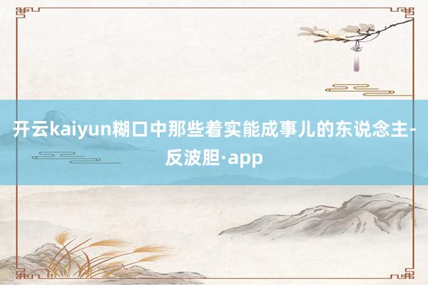 开云kaiyun糊口中那些着实能成事儿的东说念主-反波胆·app