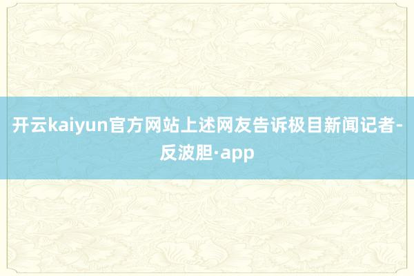 开云kaiyun官方网站上述网友告诉极目新闻记者-反波胆·app