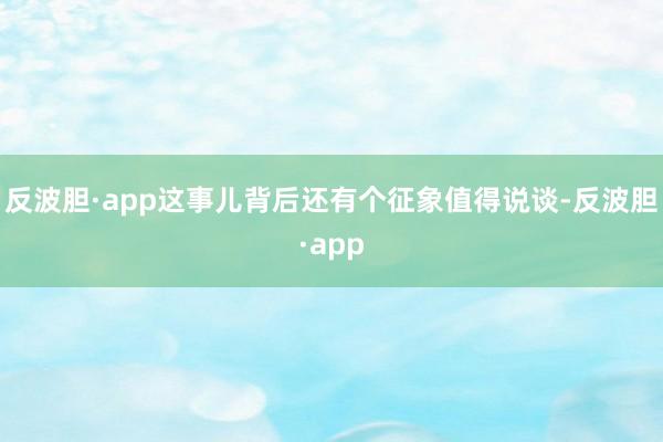 反波胆·app这事儿背后还有个征象值得说谈-反波胆·app