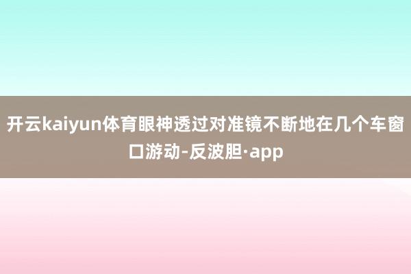 开云kaiyun体育眼神透过对准镜不断地在几个车窗口游动-反波胆·app