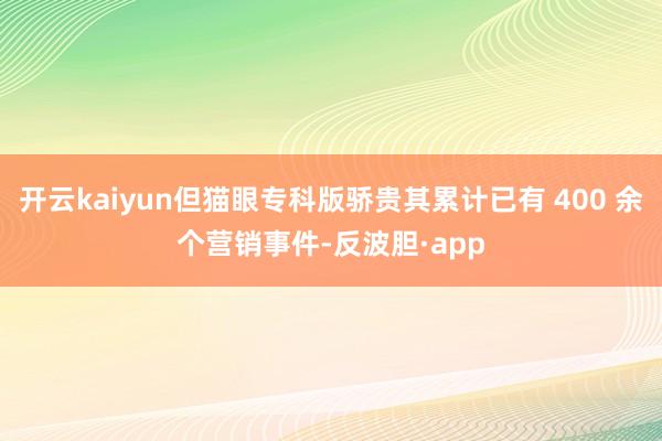 开云kaiyun但猫眼专科版骄贵其累计已有 400 余个营销事件-反波胆·app