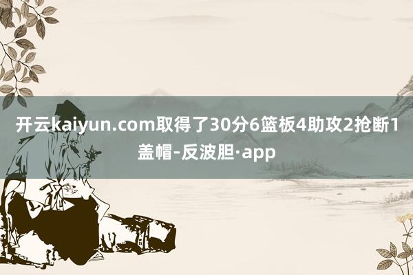 开云kaiyun.com取得了30分6篮板4助攻2抢断1盖帽-反波胆·app