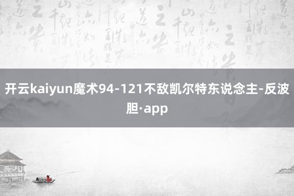 开云kaiyun魔术94-121不敌凯尔特东说念主-反波胆·app